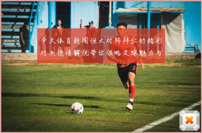 今天体育新闻恒大对阵拜仁的精彩对决德语解说带你领略足球魅力与激情