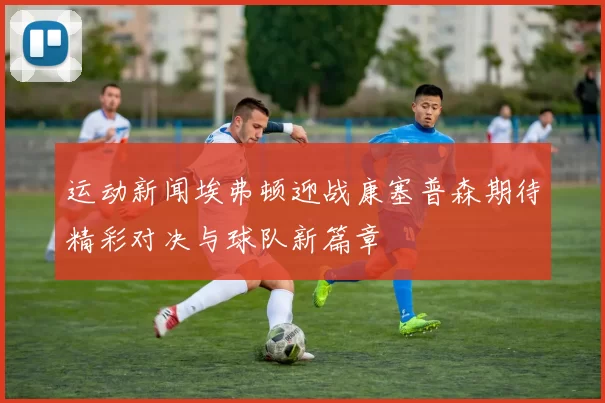 运动新闻埃弗顿迎战康塞普森期待精彩对决与球队新篇章