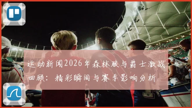 运动新闻2026年森林狼与爵士激战回顾：精彩瞬间与赛季影响分析