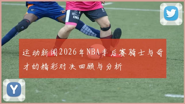 运动新闻2026年NBA季后赛骑士与奇才的精彩对决回顾与分析