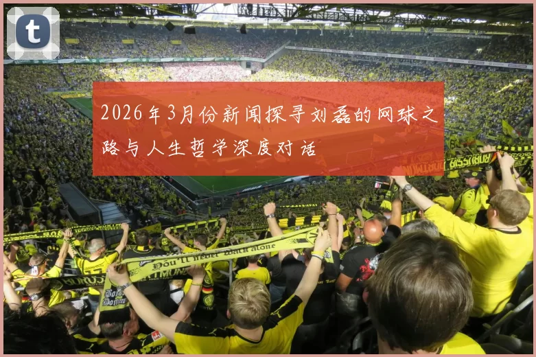2026年3月份新闻探寻刘磊的网球之路与人生哲学深度对话