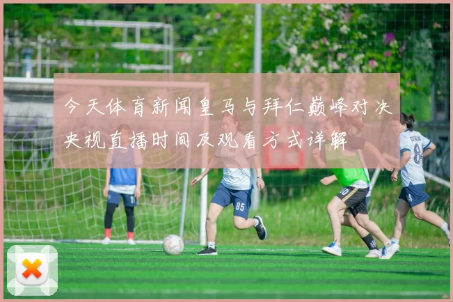 今天体育新闻皇马与拜仁巅峰对决央视直播时间及观看方式详解