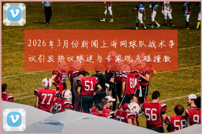 2026年3月份新闻上海网球队战术争议引发热议球迷与专家观点碰撞激烈